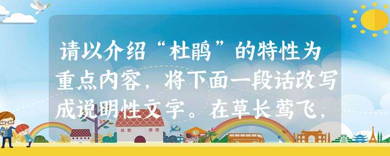请以介绍“杜鹃”的特性为重点内容,将下面一段话改写成说明性文字。在草长莺飞,春雨淅沥的时节,人们的耳畔便多了这样一种清脆悠扬的歌声。这歌 请以介绍“杜鹃”的特性为重点内容,将下面一段话改写成说明性文字。在草长莺飞,春雨淅沥的时节,人们的耳畔便多了这样一种清脆悠扬的歌声。这歌