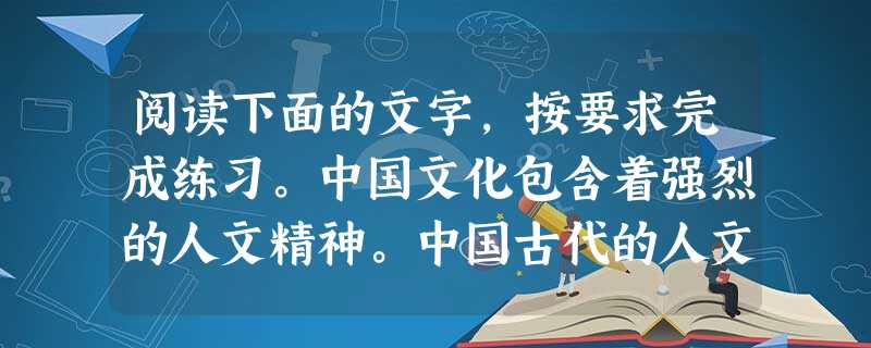 阅读下面的文字,按要求完成练习。中国文化包含着强烈的人文精神。中国古代的人文精神有两层含义:一是对人的尊崇,如孔子说:“天地之性,人为贵”,认为人在天地所生的万 阅读下面的文字,按要求完成练习。中国文化包含着强烈的人文精神。中国古代的人文精神有两层含义:一是对人的尊崇,如孔子说:“天地之性,人为贵”,认为人在天地所生的万