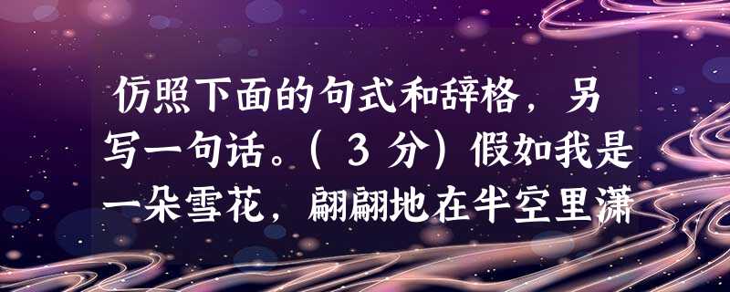 仿照下面的句式和辞格,另写一句话。(3分)假如我是一朵雪花,翩翩地在半空里潇洒,我一定认清我的方向,飞扬,飞扬,飞扬…… 仿照下面的句式和辞格,另写一句话。(3分)假如我是一朵雪花,翩翩地在半空里潇洒,我一定认清我的方向,飞扬,飞扬,飞扬……