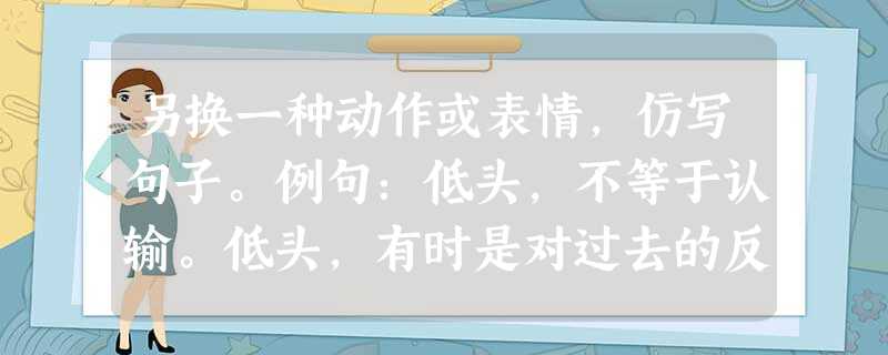 另换一种动作或表情,仿写句子。例句:低头,不等于认输。低头,有时是对过去的反思;有时是对未来的筹划。 另换一种动作或表情,仿写句子。例句:低头,不等于认输。低头,有时是对过去的反思;有时是对未来的筹划。