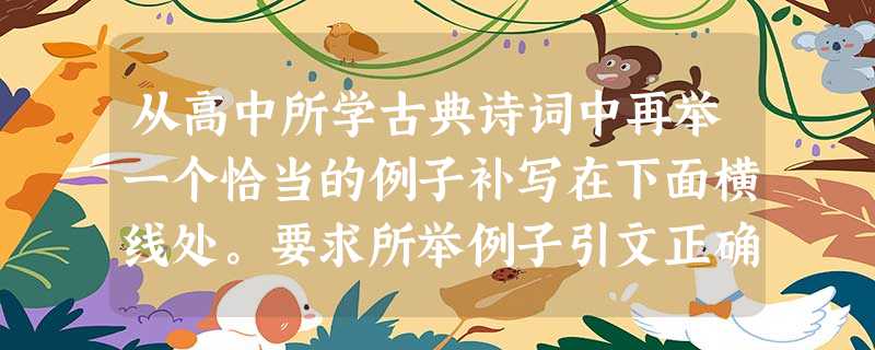 从高中所学古典诗词中再举一个恰当的例子补写在下面横线处。要求所举例子引文正确、紧扣虚实关系,并有适当的分析,字数在100字以内。人们在分析艺术品虚和实的 从高中所学古典诗词中再举一个恰当的例子补写在下面横线处。要求所举例子引文正确、紧扣虚实关系,并有适当的分析,字数在100字以内。人们在分析艺术品虚和实的