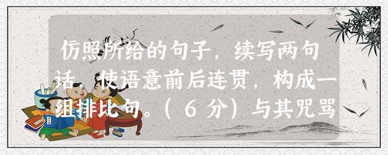 仿照所给的句子,续写两句话,使语意前后连贯,构成一组排比句。(6分)与其咒骂黑暗,不如点亮一支蜡烛,_____________, _______________ 仿照所给的句子,续写两句话,使语意前后连贯,构成一组排比句。(6分)与其咒骂黑暗,不如点亮一支蜡烛,_____________, _______________