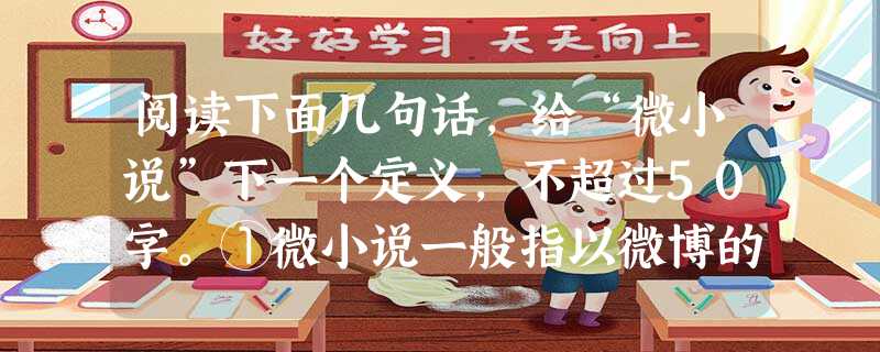 阅读下面几句话,给“微小说”下一个定义,不超过50字。①微小说一般指以微博的形式发表的微型小说。②微小说已成为微博价值延伸的一种生动表现形式。③微小说的 阅读下面几句话,给“微小说”下一个定义,不超过50字。①微小说一般指以微博的形式发表的微型小说。②微小说已成为微博价值延伸的一种生动表现形式。③微小说的