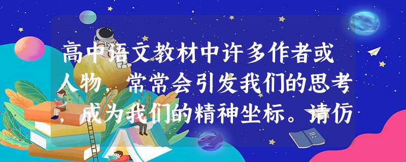 高中语文教材中许多作者或人物,常常会引发我们的思考,成为我们的精神坐标。请仿照例句,写两句话。要求:①句式一致,②至少运用—种修辞手法,③体现人物的精神特点。( 高中语文教材中许多作者或人物,常常会引发我们的思考,成为我们的精神坐标。请仿照例句,写两句话。要求:①句式一致,②至少运用—种修辞手法,③体现人物的精神特点。(