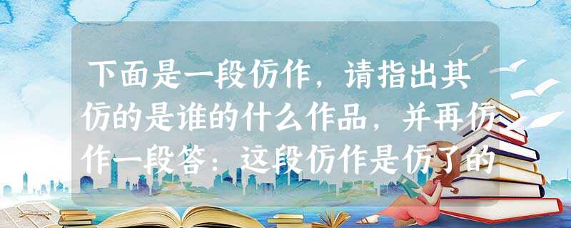 下面是一段仿作,请指出其仿的是谁的什么作品,并再仿作一段答:这段仿作是仿了的。原作:新作:饭不在多,够饱就行.菜不在精,有味则顶.斯是食 下面是一段仿作,请指出其仿的是谁的什么作品,并再仿作一段答:这段仿作是仿了的。原作:新作:饭不在多,够饱就行.菜不在精,有味则顶.斯是食
