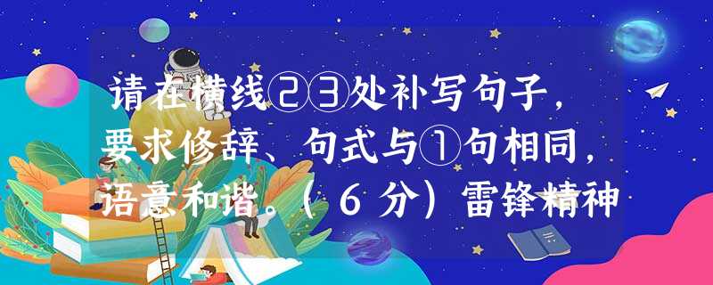 请在横线②③处补写句子,要求修辞、句式与①句相同,语意和谐。(6分)雷锋精神是什么?①是一股清泉,哪怕是只滋润了一寸土地!②③ 请在横线②③处补写句子,要求修辞、句式与①句相同,语意和谐。(6分)雷锋精神是什么?①是一股清泉,哪怕是只滋润了一寸土地!②③