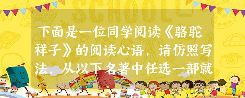 下面是一位同学阅读《骆驼祥子》的阅读心语,请仿照写法,从以下名著中任选一部就其中某个人物写出自己的阅读心语。示例:祥子,一个旧北京的人力车夫,像骆驼一样耸起脊背 下面是一位同学阅读《骆驼祥子》的阅读心语,请仿照写法,从以下名著中任选一部就其中某个人物写出自己的阅读心语。示例:祥子,一个旧北京的人力车夫,像骆驼一样耸起脊背