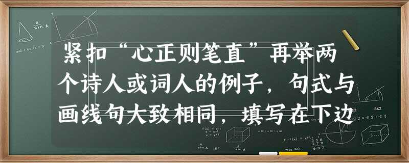 紧扣“心正则笔直”再举两个诗人或词人的例子,句式与画线句大致相同,填写在下边的横线上。心正则笔直。宋代抗金名将岳飞,精忠报国,一心收复失地,不是写下了情 紧扣“心正则笔直”再举两个诗人或词人的例子,句式与画线句大致相同,填写在下边的横线上。心正则笔直。宋代抗金名将岳飞,精忠报国,一心收复失地,不是写下了情
