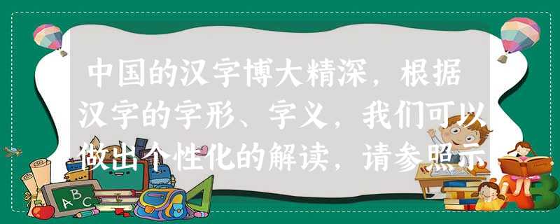 中国的汉字博大精深,根据汉字的字形、字义,我们可以做出个性化的解读,请参照示例,再写出两个汉字,并作解读。(6分)汗:由水组成,总会有干的时候。谄:一看 中国的汉字博大精深,根据汉字的字形、字义,我们可以做出个性化的解读,请参照示例,再写出两个汉字,并作解读。(6分)汗:由水组成,总会有干的时候。谄:一看