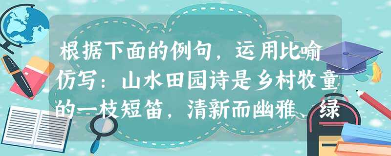 根据下面的例句,运用比喻仿写:山水田园诗是乡村牧童的一枝短笛,清新而幽雅、绿林、青山、落日,孤烟尽收眼底。边塞诗是________________ 根据下面的例句,运用比喻仿写:山水田园诗是乡村牧童的一枝短笛,清新而幽雅、绿林、青山、落日,孤烟尽收眼底。边塞诗是________________