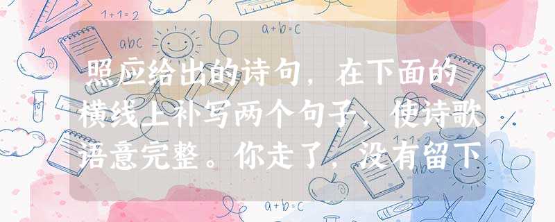 照应给出的诗句,在下面的横线上补写两个句子,使诗歌语意完整。你走了,没有留下地址,只留下一串笑容在夕阳里;你走了,没有和谁说起,;你走了,没有 照应给出的诗句,在下面的横线上补写两个句子,使诗歌语意完整。你走了,没有留下地址,只留下一串笑容在夕阳里;你走了,没有和谁说起,;你走了,没有