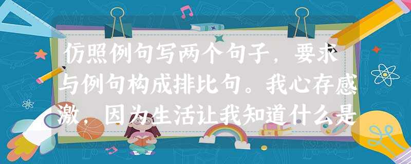 仿照例句写两个句子,要求与例句构成排比句。我心存感激,因为生活让我知道什么是快乐,什么是幸福。我心存感激,因为。我心存感激,因为。 仿照例句写两个句子,要求与例句构成排比句。我心存感激,因为生活让我知道什么是快乐,什么是幸福。我心存感激,因为。我心存感激,因为。