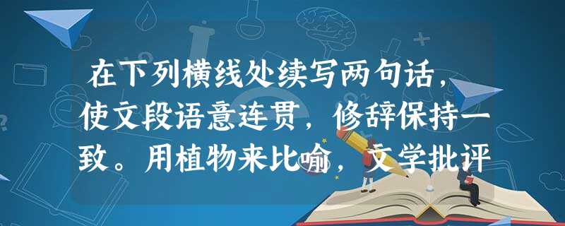 在下列横线处续写两句话,使文段语意连贯,修辞保持一致。用植物来比喻,文学批评大概像仙人掌花,高大吓人,刺多花少,却大大咧咧地像一声轰雷似的拔地而起;诗歌 在下列横线处续写两句话,使文段语意连贯,修辞保持一致。用植物来比喻,文学批评大概像仙人掌花,高大吓人,刺多花少,却大大咧咧地像一声轰雷似的拔地而起;诗歌