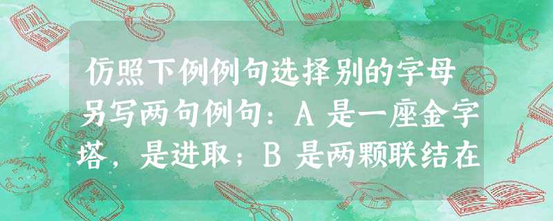仿照下例例句选择别的字母另写两句例句:A是一座金字塔,是进取;B是两颗联结在一起的心,是友谊;C是未满的月牙儿,是缺憾。①__ 仿照下例例句选择别的字母另写两句例句:A是一座金字塔,是进取;B是两颗联结在一起的心,是友谊;C是未满的月牙儿,是缺憾。①__