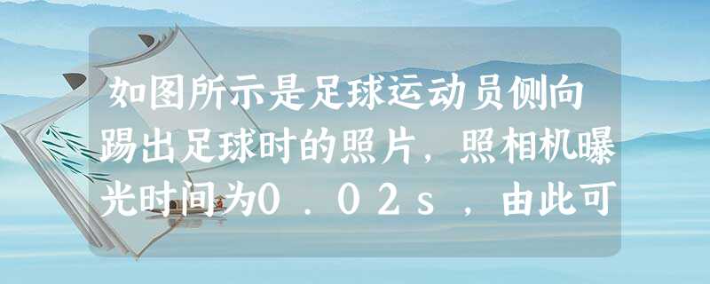 如图所示是足球运动员侧向踢出足球时的照片,照相机曝光时间为0.02s,由此可估算出足球被踢出时的速度约为A.5m/sB.20m/sC.100m/sD.1 如图所示是足球运动员侧向踢出足球时的照片,照相机曝光时间为0.02s,由此可估算出足球被踢出时的速度约为A.5m/sB.20m/sC.100m/sD.1