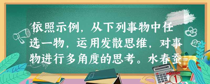 依照示例,从下列事物中任选一物,运用发散思维,对事物进行多角度的思考。水春蚕圆规示例:雪角度一:洁白无瑕、一尘不染,赞美雪温暖 依照示例,从下列事物中任选一物,运用发散思维,对事物进行多角度的思考。水春蚕圆规示例:雪角度一:洁白无瑕、一尘不染,赞美雪温暖