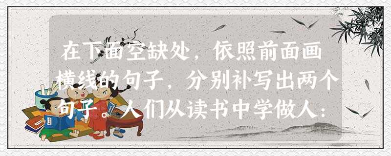 在下面空缺处,依照前面画横线的句子,分别补写出两个句子。人们从读书中学做人:从往哲先贤那里,人们学得他们的品德,从曹操学得老骥伏枥的情怀,从陶渊明学得采菊东篱下 在下面空缺处,依照前面画横线的句子,分别补写出两个句子。人们从读书中学做人:从往哲先贤那里,人们学得他们的品德,从曹操学得老骥伏枥的情怀,从陶渊明学得采菊东篱下