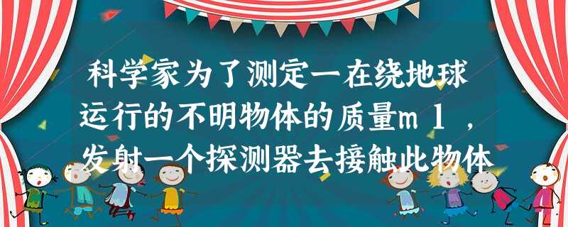 科学家为了测定一在绕地球运行的不明物体的质量m1,发射一个探测器去接触此物体.接触以后,打开探测器尾部的推进器,使之与不明物体共同加速了10s,如图所示,加速过 科学家为了测定一在绕地球运行的不明物体的质量m1,发射一个探测器去接触此物体.接触以后,打开探测器尾部的推进器,使之与不明物体共同加速了10s,如图所示,加速过