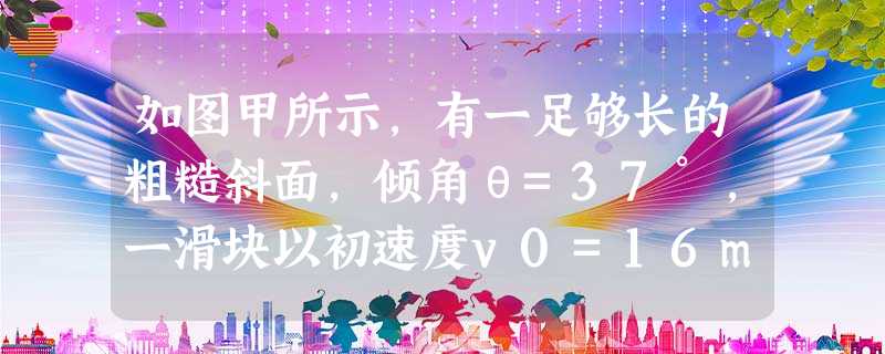 如图甲所示,有一足够长的粗糙斜面,倾角θ=37°,一滑块以初速度v0=16m/s从底端A点滑上斜面,滑至B点后又返回到A点.滑块运动的图象如图乙所示,求:(已知 如图甲所示,有一足够长的粗糙斜面,倾角θ=37°,一滑块以初速度v0=16m/s从底端A点滑上斜面,滑至B点后又返回到A点.滑块运动的图象如图乙所示,求:(已知