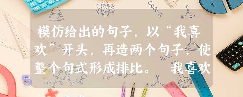模仿给出的句子,以“我喜欢”开头,再造两个句子,使整个句式形成排比。 我喜欢婉约中透出英气的李清照,虽是“人比黄花瘦”,但也高歌“不肯过江东”的豪情。答 模仿给出的句子,以“我喜欢”开头,再造两个句子,使整个句式形成排比。 我喜欢婉约中透出英气的李清照,虽是“人比黄花瘦”,但也高歌“不肯过江东”的豪情。答