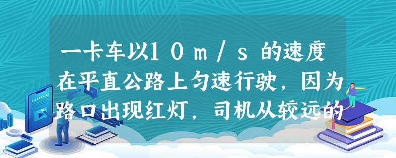 一卡车以10m/s的速度在平直公路上匀速行驶,因为路口出现红灯,司机从较远的地方开始刹车,使卡车匀减速前进,当车减速到2m/s时,交通灯转为绿灯,司机当即停止刹 一卡车以10m/s的速度在平直公路上匀速行驶,因为路口出现红灯,司机从较远的地方开始刹车,使卡车匀减速前进,当车减速到2m/s时,交通灯转为绿灯,司机当即停止刹