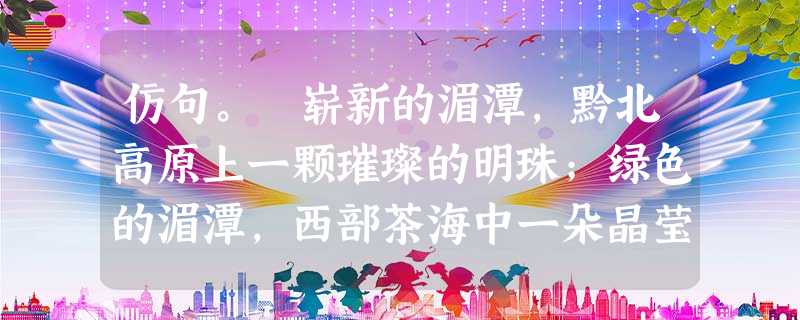 仿句。 崭新的湄潭,黔北高原上一颗璀璨的明珠;绿色的湄潭,西部茶海中一朵晶莹的浪花;,;,。欢迎您到湄潭来! 仿句。 崭新的湄潭,黔北高原上一颗璀璨的明珠;绿色的湄潭,西部茶海中一朵晶莹的浪花;,;,。欢迎您到湄潭来!