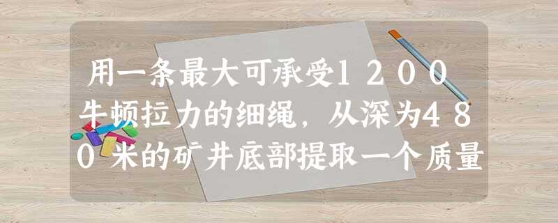 用一条最大可承受1200牛顿拉力的细绳,从深为480米的矿井底部提取一个质量为100千克的重物,要求重物到井口时的速度恰为零,求:提升物此重物至少需要多少 用一条最大可承受1200牛顿拉力的细绳,从深为480米的矿井底部提取一个质量为100千克的重物,要求重物到井口时的速度恰为零,求:提升物此重物至少需要多少