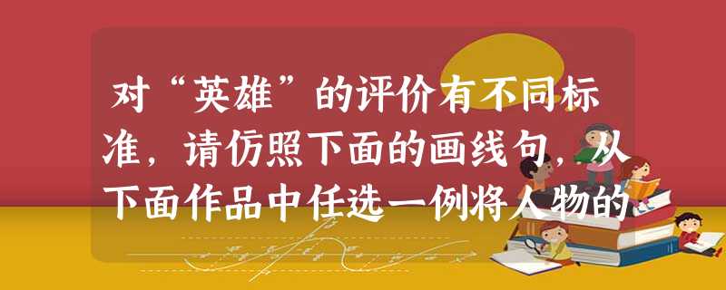 对“英雄”的评价有不同标准,请仿照下面的画线句,从下面作品中任选一例将人物的话补写完整,表达对“英雄”的理解。要求:①符合作品的情节和人物的思想性格。②句式相近 对“英雄”的评价有不同标准,请仿照下面的画线句,从下面作品中任选一例将人物的话补写完整,表达对“英雄”的理解。要求:①符合作品的情节和人物的思想性格。②句式相近