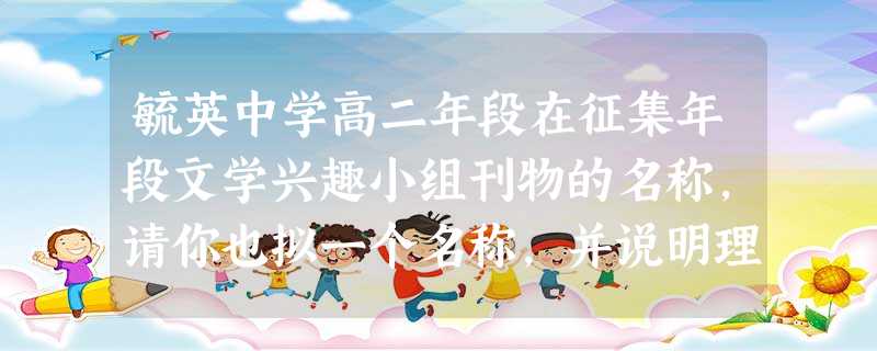 毓英中学高二年段在征集年段文学兴趣小组刊物的名称,请你也拟一个名称,并说明理由。(注:只有名称,没说理由不能得分) 示例:相思树 理由:当围头湾畔那灼灼 毓英中学高二年段在征集年段文学兴趣小组刊物的名称,请你也拟一个名称,并说明理由。(注:只有名称,没说理由不能得分) 示例:相思树 理由:当围头湾畔那灼灼