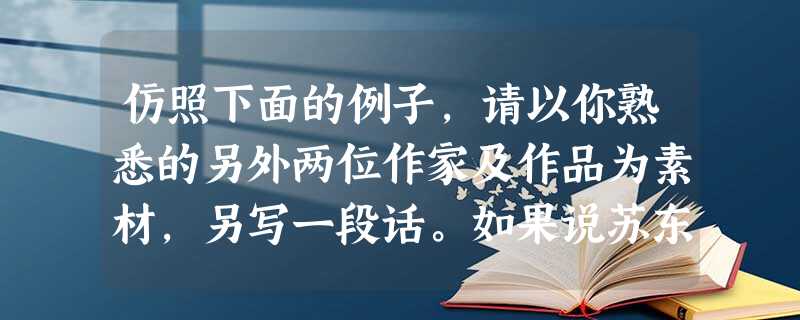 仿照下面的例子,请以你熟悉的另外两位作家及作品为素材,另写一段话。如果说苏东坡是气势磅礴,滚滚东去的大江,那么“执手相看泪眼”的柳永则是静立河畔的依依杨 仿照下面的例子,请以你熟悉的另外两位作家及作品为素材,另写一段话。如果说苏东坡是气势磅礴,滚滚东去的大江,那么“执手相看泪眼”的柳永则是静立河畔的依依杨