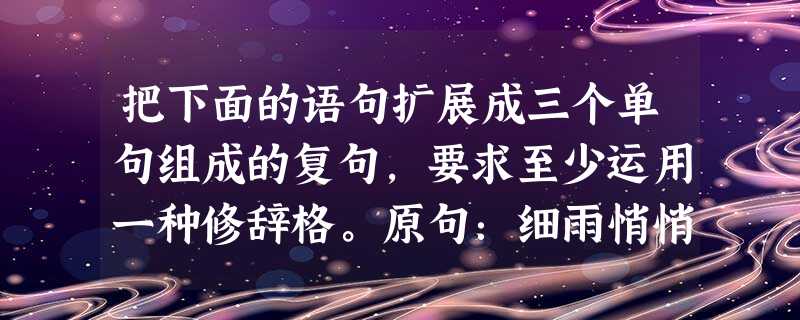 把下面的语句扩展成三个单句组成的复句,要求至少运用一种修辞格。原句:细雨悄悄进入了北国。 把下面的语句扩展成三个单句组成的复句,要求至少运用一种修辞格。原句:细雨悄悄进入了北国。