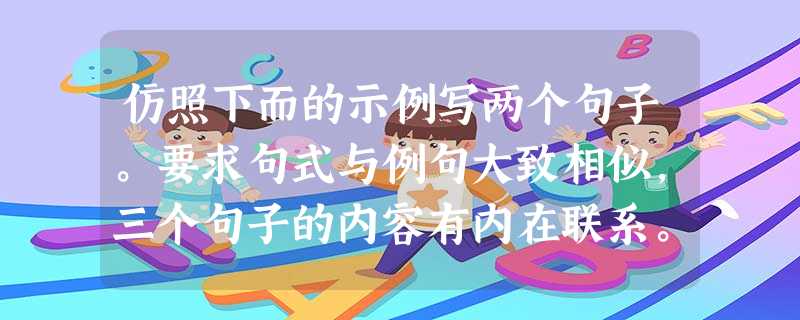 仿照下而的示例写两个句子。要求句式与例句大致相似,三个句子的内容有内在联系。如果你能使一朵花儿快乐,不用自己的手随意拆毁它,那么鲜花也会 仿照下而的示例写两个句子。要求句式与例句大致相似,三个句子的内容有内在联系。如果你能使一朵花儿快乐,不用自己的手随意拆毁它,那么鲜花也会
