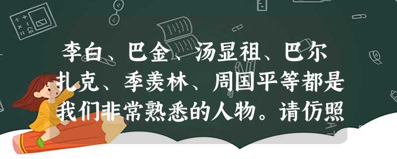 李白、巴金、汤显祖、巴尔扎克、季羡林、周国平等都是我们非常熟悉的人物。请仿照下面例句的形式,为以上提及的人物中的一位写一段话,评价其作品的意义及其在文学上的成就 李白、巴金、汤显祖、巴尔扎克、季羡林、周国平等都是我们非常熟悉的人物。请仿照下面例句的形式,为以上提及的人物中的一位写一段话,评价其作品的意义及其在文学上的成就