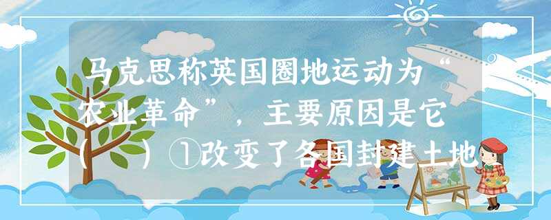 马克思称英国圈地运动为“农业革命”,主要原因是它 ( )①改变了各国封建土地所有制②产生了资本主义剥削方式③促进了商品经济的发展④引起农村阶级关系的变化A.①② 马克思称英国圈地运动为“农业革命”,主要原因是它 ( )①改变了各国封建土地所有制②产生了资本主义剥削方式③促进了商品经济的发展④引起农村阶级关系的变化A.①②