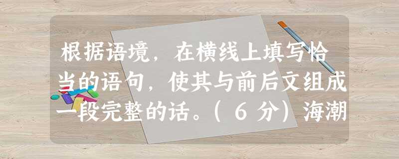 根据语境,在横线上填写恰当的语句,使其与前后文组成一段完整的话。(6分)海潮,放远勒谛听才觉得深邃;山峰,忠告,放远了品味才觉得亲切;所以,哲人说“距离产生美” 根据语境,在横线上填写恰当的语句,使其与前后文组成一段完整的话。(6分)海潮,放远勒谛听才觉得深邃;山峰,忠告,放远了品味才觉得亲切;所以,哲人说“距离产生美”