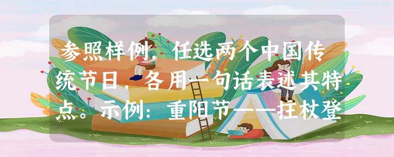 参照样例,任选两个中国传统节日,各用一句话表述其特点。示例:重阳节——拄杖登高老夫聊发少年狂。节——节—— 参照样例,任选两个中国传统节日,各用一句话表述其特点。示例:重阳节——拄杖登高老夫聊发少年狂。节——节——
