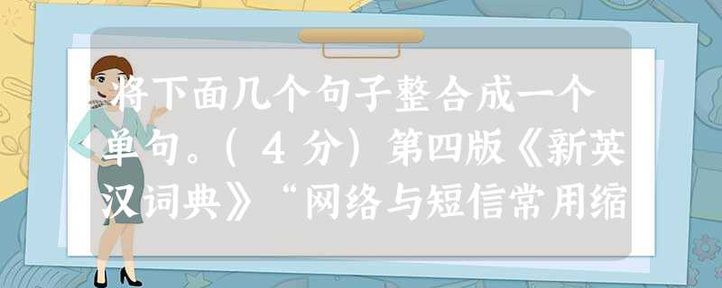 将下面几个句子整合成一个单句。(4分)第四版《新英汉词典》“网络与短信常用缩略语”附录里,收录了“@”这个符号。“@” 将下面几个句子整合成一个单句。(4分)第四版《新英汉词典》“网络与短信常用缩略语”附录里,收录了“@”这个符号。“@”