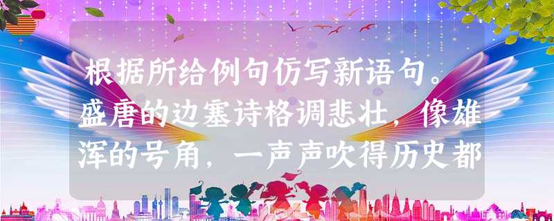 根据所给例句仿写新语句。盛唐的边塞诗格调悲壮,像雄浑的号角,一声声吹得历史都热血沸腾。曹禺的一生就像一个戏剧舞台,他以他的人格 根据所给例句仿写新语句。盛唐的边塞诗格调悲壮,像雄浑的号角,一声声吹得历史都热血沸腾。曹禺的一生就像一个戏剧舞台,他以他的人格