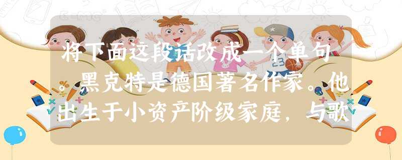 将下面这段话改成一个单句。黑克特是德国著名作家。他出生于小资产阶级家庭,与歌德生活在同一时代。作为“穷人的歌者”,他的散文《两条路》向人们展示了人生道路上惊心动 将下面这段话改成一个单句。黑克特是德国著名作家。他出生于小资产阶级家庭,与歌德生活在同一时代。作为“穷人的歌者”,他的散文《两条路》向人们展示了人生道路上惊心动