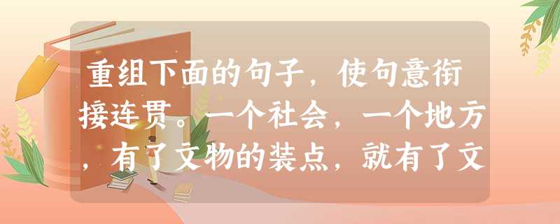 重组下面的句子,使句意衔接连贯。一个社会,一个地方,有了文物的装点,就有了文化含量,就有了历史底蕴,就有了文明的标识;文物是中华民族生存发展的实物见证。 重组下面的句子,使句意衔接连贯。一个社会,一个地方,有了文物的装点,就有了文化含量,就有了历史底蕴,就有了文明的标识;文物是中华民族生存发展的实物见证。
