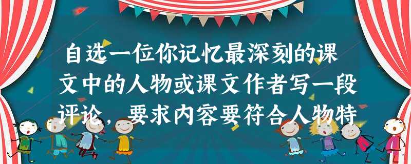 自选一位你记忆最深刻的课文中的人物或课文作者写一段评论,要求内容要符合人物特点,至少运用一种修辞手法,文句表达不拘泥于示例。(不超过80个字)示例:一代书圣 王 自选一位你记忆最深刻的课文中的人物或课文作者写一段评论,要求内容要符合人物特点,至少运用一种修辞手法,文句表达不拘泥于示例。(不超过80个字)示例:一代书圣 王
