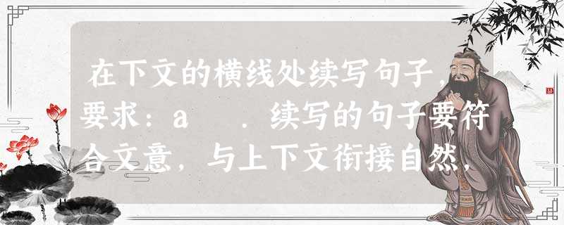 在下文的横线处续写句子,要求:a .续写的句子要符合文意,与上下文衔接自然,文意贯通。b.①②处的句式要与它前面划波浪的句式相同。c.③句要从正反两方面对整段文 在下文的横线处续写句子,要求:a .续写的句子要符合文意,与上下文衔接自然,文意贯通。b.①②处的句式要与它前面划波浪的句式相同。c.③句要从正反两方面对整段文