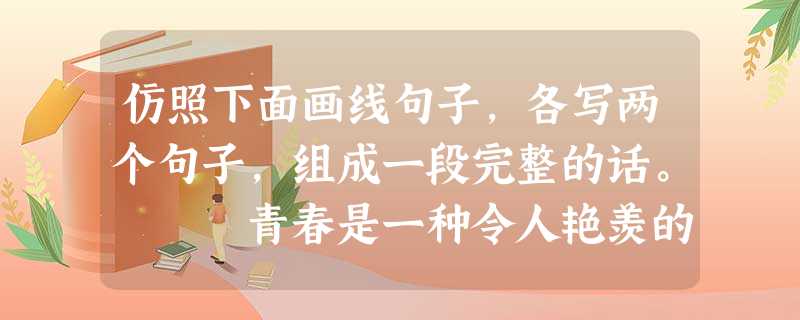 仿照下面画线句子,各写两个句子,组成一段完整的话。 青春是一种令人艳羡的资本。凭着健壮的体魄,你可以支撑起一方蔚蓝的天空;_____________, 仿照下面画线句子,各写两个句子,组成一段完整的话。 青春是一种令人艳羡的资本。凭着健壮的体魄,你可以支撑起一方蔚蓝的天空;_____________,