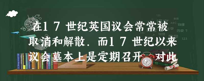 在17世纪英国议会常常被取消和解散．而17世纪以来议会墓本上是定期召开．对此，应如何解释？