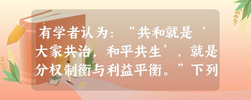 有学者认为:“共和就是‘大家共治，和平共生’，就是分权制衡与利益平衡。”下列内容符合这一标准的有①颁布邦联条例②颁布1787年宪法 ③确立三权分立的原则④