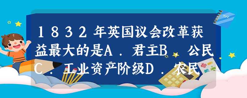1832年英国议会改革获益最大的是A．君主B．公民C．工业资产阶级D．农民
