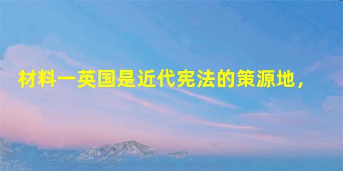 材料一英国是近代宪法的策源地，英国宪法常被人们誉为“近代宪法之母”……英国宪法不是把国家的基本制度和原则系统地集中地规定在一个书面文件中