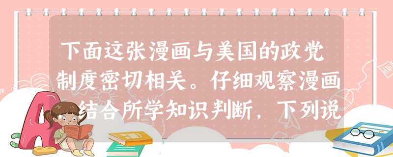 下面这张漫画与美国的政党制度密切相关。仔细观察漫画，结合所学知识判断，下列说法错误的是 [ ]A．政治选举是民主党和共和党激烈角逐的战场B