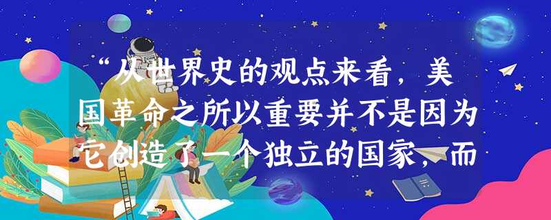“从世界史的观点来看，美国革命之所以重要并不是因为它创造了一个独立的国家，而是因为它创造了一个新的、不同类型的国家。”对“新的、不同类型”的正确理解是