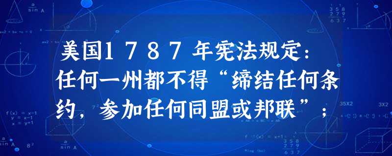 美国1787年宪法规定：任何一州都不得“缔结任何条约，参加任何同盟或邦联”；未经国会同意，“不得对进出口货物征收任何进口税或关税”；“未经国会同意，不得在